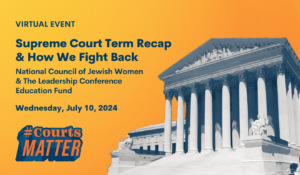 Virtual Event: Supreme Court Term Recap & How We Fight Back. NCJW & The Leadership Conference Education Fund. Wed, July 10, 2024. #CourtsMatter