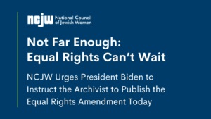 Not Far Enough: Equal Rights Can't Wait. NCJW Urges President Biden to Instruct the Archivist to Publish the Equal Rights Amendment Today